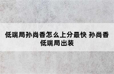 低端局孙尚香怎么上分最快 孙尚香低端局出装